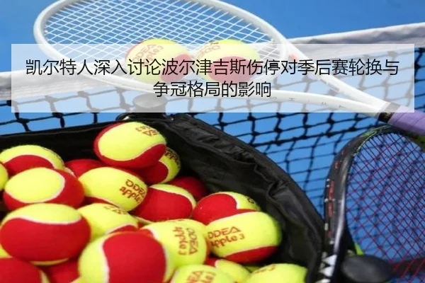 凯尔特人深入讨论波尔津吉斯伤停对季后赛轮换与争冠格局的影响